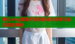 糖心vlog蔡鱼籽演员的成长故事与幕后精彩揭秘