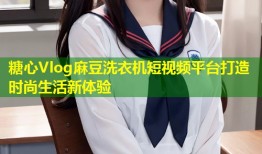糖心Vlog麻豆洗衣机短视频平台打造时尚生活新体验