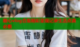 糖心vlog合集精彩呈现记录生活点滴必看