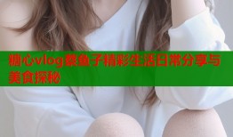 糖心vlog蔡鱼子精彩生活日常分享与美食探秘