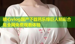 糖心vlog国产下载芭乐绿巨人精彩合集全网免费观看体验