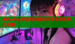 糖心vlog麻豆精东精彩内容全网免费在线看
