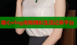 糖心vlog南陵精彩生活记录平台