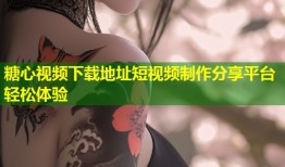 糖心视频下载地址短视频制作分享平台轻松体验