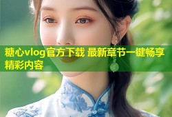 糖心vlog官方下载 最新章节一键畅享精彩内容