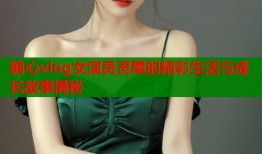 糖心vlog女演员灵犀的精彩生活与成长故事揭秘
