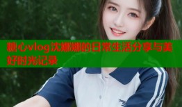 糖心vlog沈娜娜的日常生活分享与美好时光记录