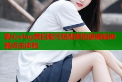 糖心vlog黄旧版污短视频拍摄编辑神器点击体验
