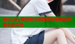 糖心vlog黄旧版污短视频拍摄编辑神器点击体验
