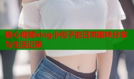 糖心视频vlog小包子的日常趣味分享与生活记录