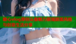 糖心vlog原创头像魅力展现甜美风格与创意生活分享