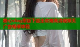 糖心vlog原版下载全攻略高清视频无广告畅享体验