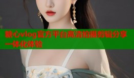 糖心vlog官方平台高清拍摄剪辑分享一体化体验