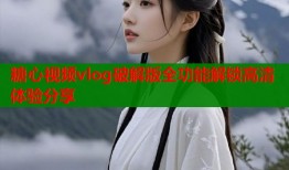 糖心视频vlog破解版全功能解锁高清体验分享