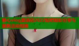 糖心vlog邀请码2022贴吧精彩分享与最新活动指南