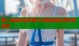 糖心视频体验好看又流畅海量资源免费畅享