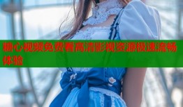 糖心视频免费看高清影视资源极速流畅体验