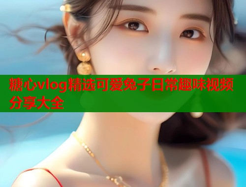 糖心vlog精选可爱兔子日常趣味视频分享大全