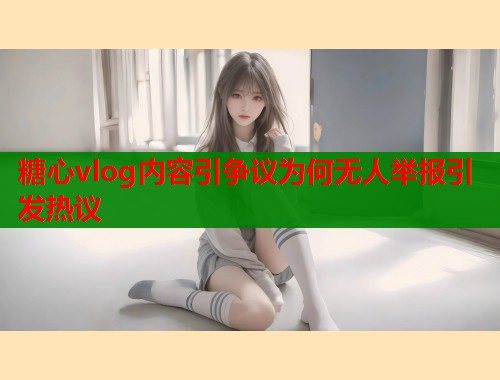 糖心vlog内容引争议为何无人举报引发热议