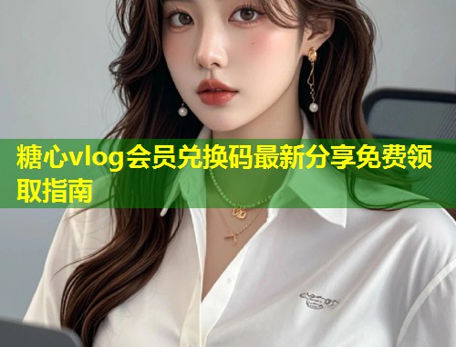 糖心vlog会员兑换码最新分享免费领取指南