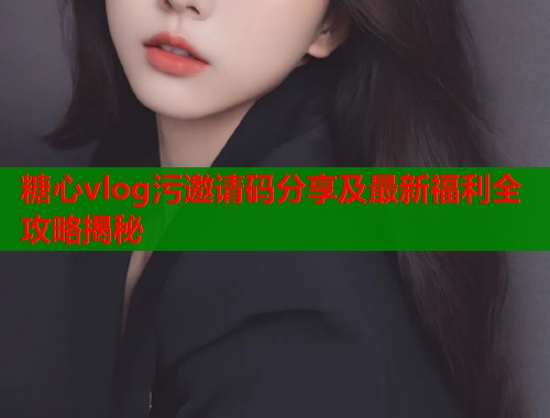 糖心vlog污邀请码分享及最新福利全攻略揭秘