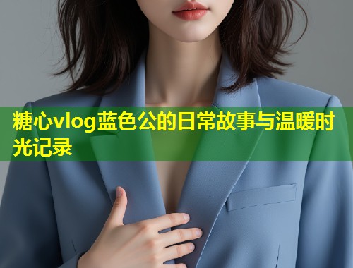 糖心vlog蓝色公的日常故事与温暖时光记录