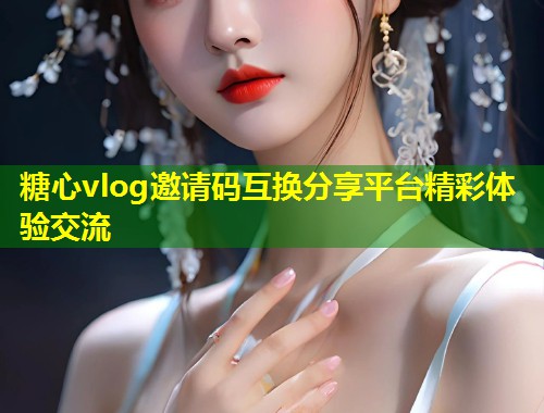 糖心vlog邀请码互换分享平台精彩体验交流