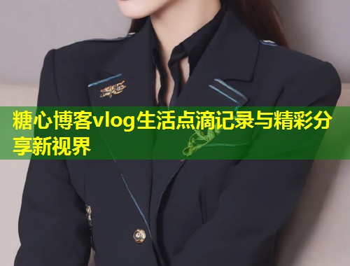 糖心博客vlog生活点滴记录与精彩分享新视界