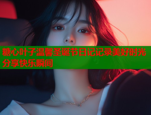 糖心叶子温馨圣诞节日记记录美好时光分享快乐瞬间