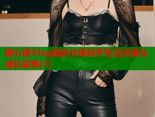 糖心唐Vlog精彩分享知乎生活点滴与成长故事(1)
