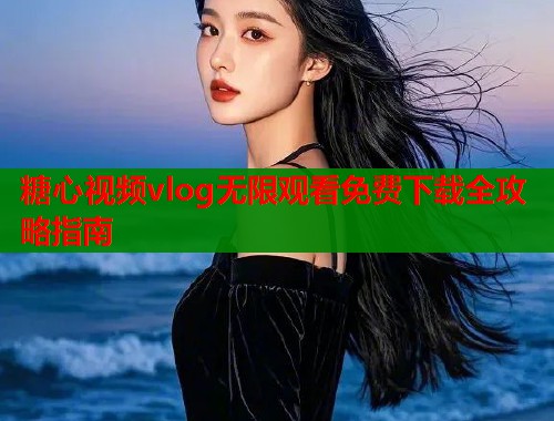 糖心视频vlog无限观看免费下载全攻略指南