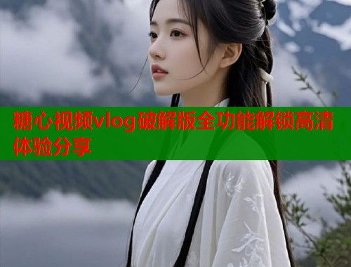 糖心视频vlog破解版全功能解锁高清体验分享