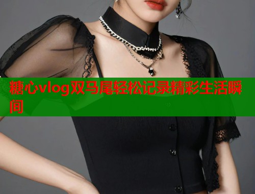 糖心vlog双马尾轻松记录精彩生活瞬间