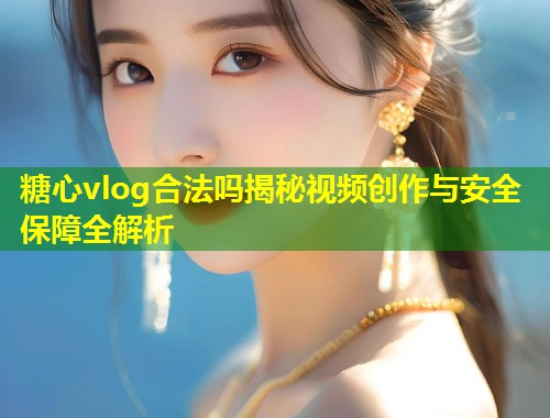糖心vlog合法吗揭秘视频创作与安全保障全解析