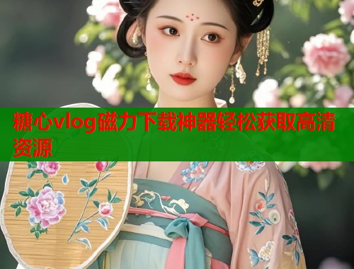 糖心vlog磁力下载神器轻松获取高清资源