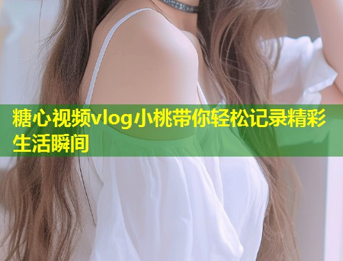 糖心视频vlog小桃带你轻松记录精彩生活瞬间