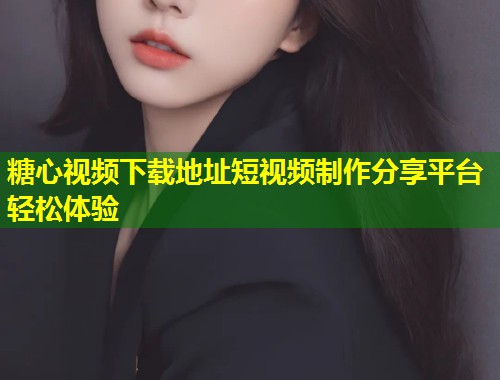 糖心视频下载地址短视频制作分享平台轻松体验