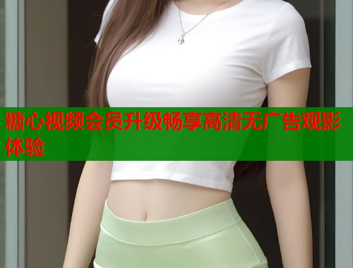 糖心视频会员升级畅享高清无广告观影体验