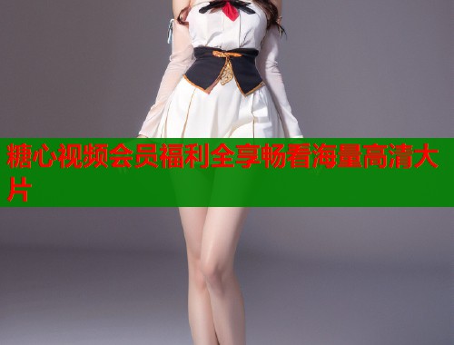 糖心视频会员福利全享畅看海量高清大片