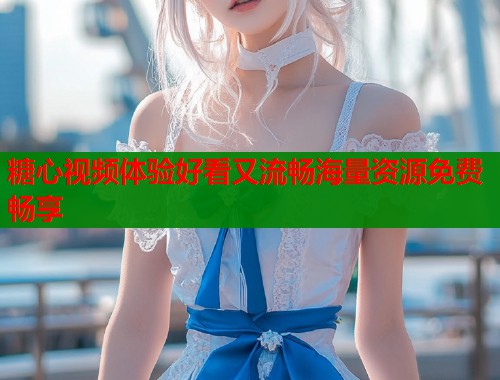 糖心视频体验好看又流畅海量资源免费畅享