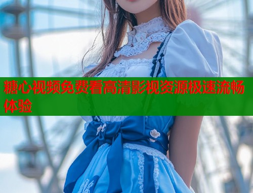 糖心视频免费看高清影视资源极速流畅体验