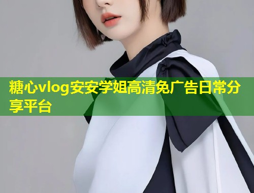 糖心vlog安安学姐高清免广告日常分享平台