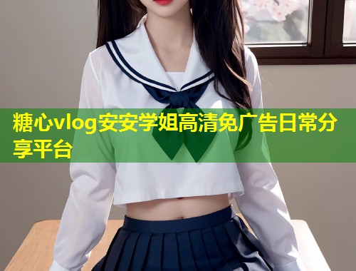糖心vlog安安学姐高清免广告日常分享平台