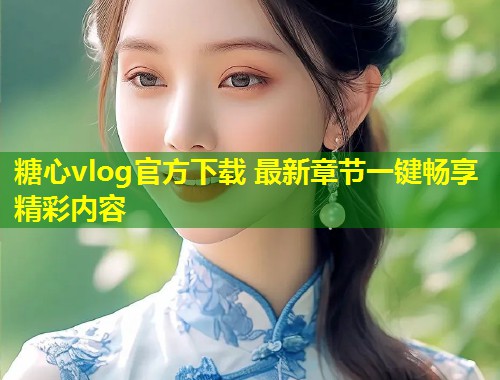 糖心vlog官方下载 最新章节一键畅享精彩内容