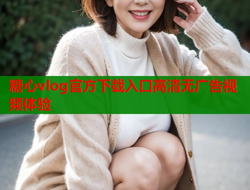 糖心vlog官方下载入口高清无广告视频体验