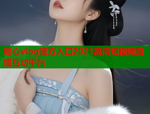 糖心vlog官方入口2021高清短视频直播互动平台