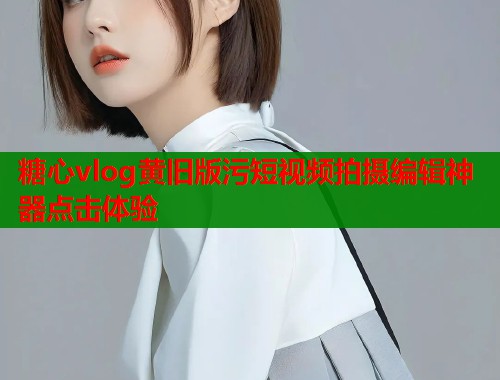 糖心vlog黄旧版污短视频拍摄编辑神器点击体验