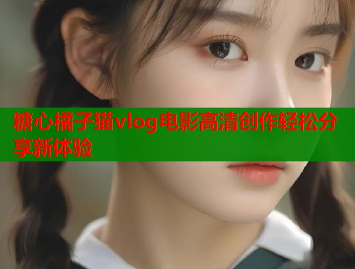 糖心橘子猫vlog电影高清创作轻松分享新体验